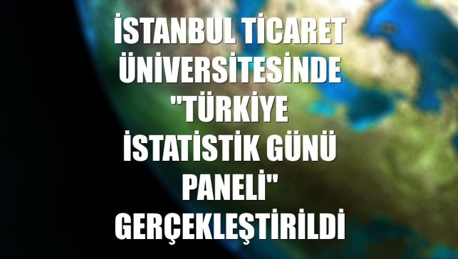 İstanbul Ticaret Üniversitesinde "Türkiye İstatistik Günü Paneli" gerçekleştirildi