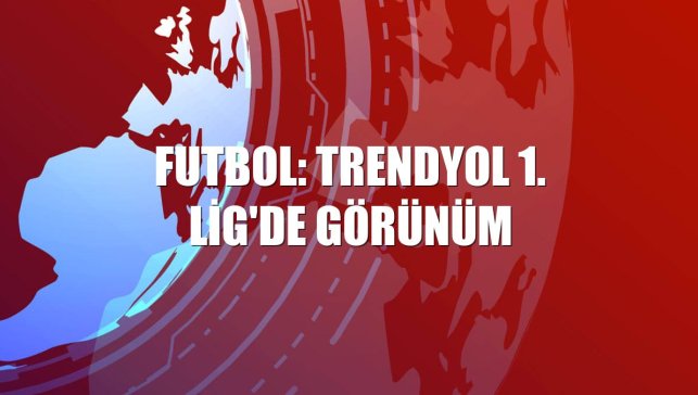 Futbol: Trendyol 1. Lig'de görünüm