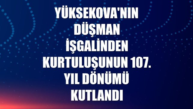 Yüksekova'nın düşman işgalinden kurtuluşunun 107. yıl dönümü kutlandı