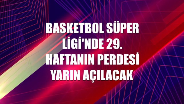 Basketbol Süper Ligi'nde 29. haftanın perdesi yarın açılacak