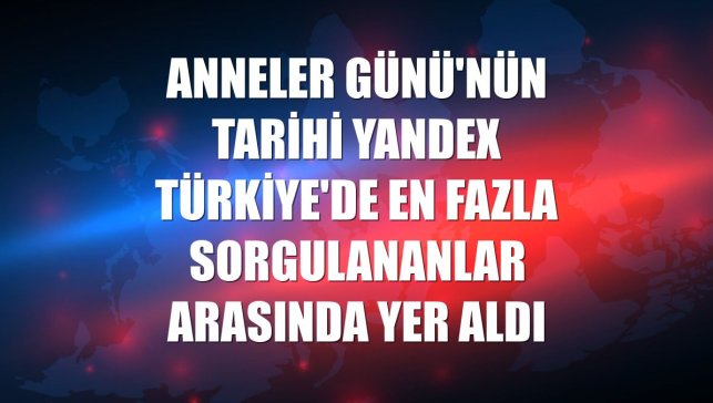 Anneler Günü'nün tarihi Yandex Türkiye'de en fazla sorgulananlar arasında yer aldı
