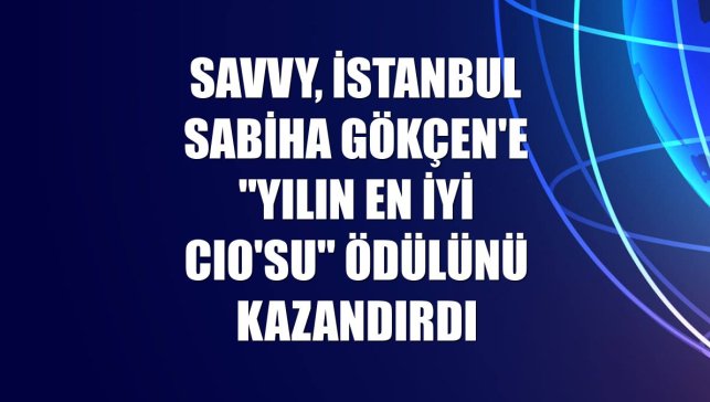 SAVVy, İstanbul Sabiha Gökçen'e "Yılın En İyi CIO'su" ödülünü kazandırdı