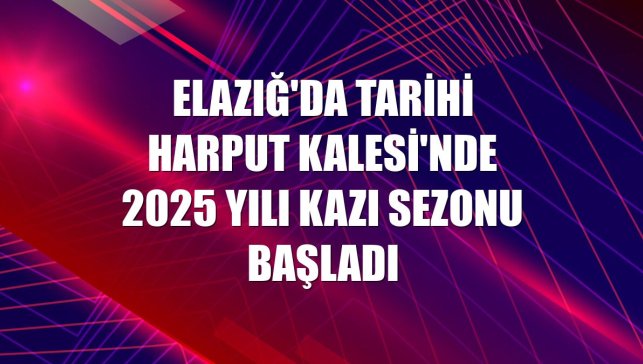 Elazığ'da tarihi Harput Kalesi'nde 2025 yılı kazı sezonu başladı