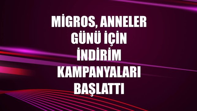 Migros, Anneler Günü için indirim kampanyaları başlattı