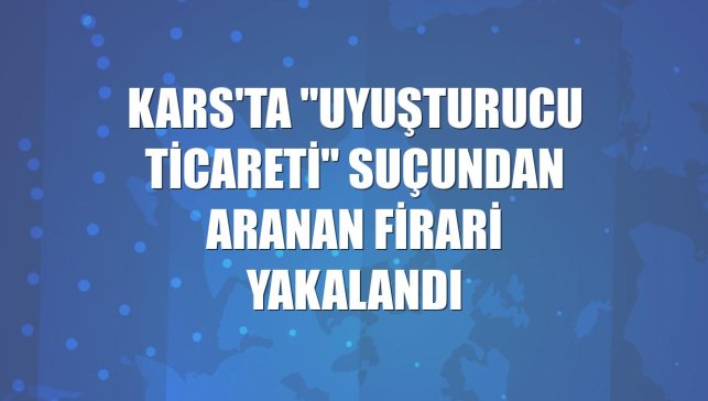 Kars'ta "uyuşturucu ticareti" suçundan aranan firari yakalandı