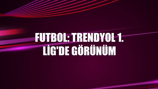 Futbol: Trendyol 1. Lig'de görünüm