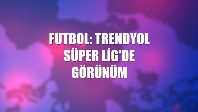 Futbol: Trendyol Süper Lig'de görünüm