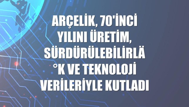 Arçelik, 70'inci yılını üretim, sürdürülebilirlik ve teknoloji verileriyle kutladı