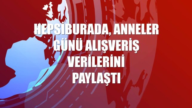 Hepsiburada, Anneler Günü alışveriş verilerini paylaştı