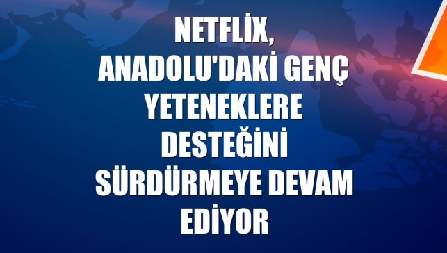 Netflix, Anadolu'daki genç yeteneklere desteğini sürdürmeye devam ediyor