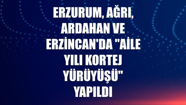 Erzurum, Ağrı, Ardahan ve Erzincan'da "Aile Yılı Kortej Yürüyüşü" yapıldı