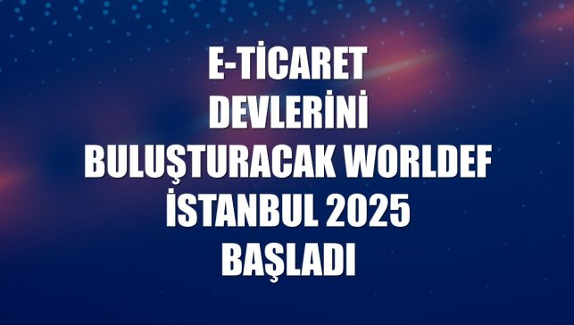 E-ticaret devlerini buluşturacak WORLDEF İSTANBUL 2025 başladı