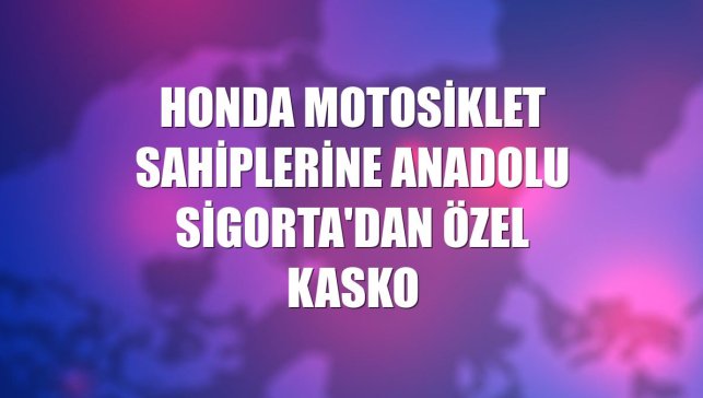 Honda Motosiklet sahiplerine Anadolu Sigorta'dan özel kasko