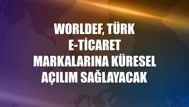 WORLDEF, Türk e-ticaret markalarına küresel açılım sağlayacak