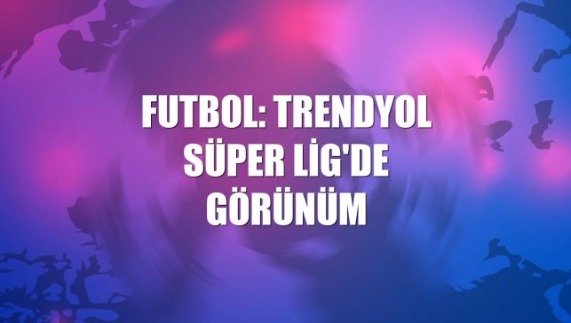 Futbol: Trendyol Süper Lig'de görünüm