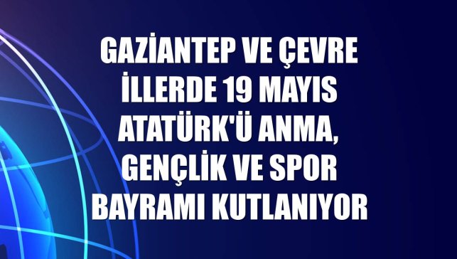 Gaziantep ve çevre illerde 19 Mayıs Atatürk'ü Anma, Gençlik ve Spor Bayramı kutlanıyor