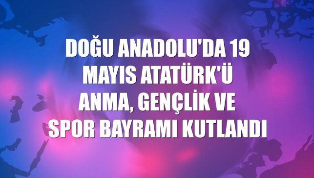 Doğu Anadolu'da 19 Mayıs Atatürk'ü Anma, Gençlik ve Spor Bayramı kutlandı