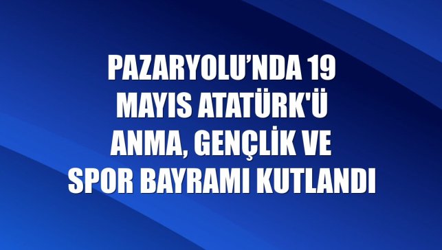 Pazaryolu’nda 19 Mayıs Atatürk'ü Anma, Gençlik ve Spor Bayramı kutlandı