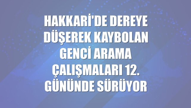 Hakkari'de dereye düşerek kaybolan genci arama çalışmaları 12. gününde sürüyor