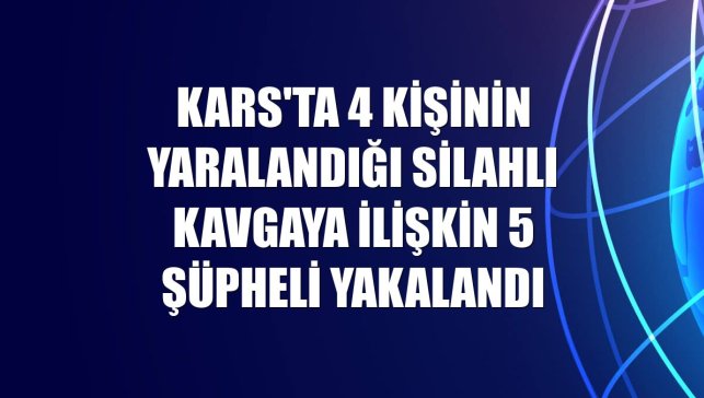 Kars'ta 4 kişinin yaralandığı silahlı kavgaya ilişkin 5 şüpheli yakalandı