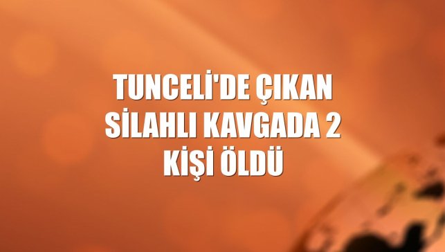Tunceli'de çıkan silahlı kavgada 2 kişi öldü