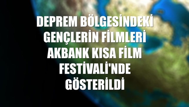 Deprem bölgesindeki gençlerin filmleri Akbank Kısa Film Festivali'nde gösterildi