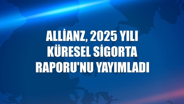 Allianz, 2025 yılı Küresel Sigorta Raporu'nu yayımladı