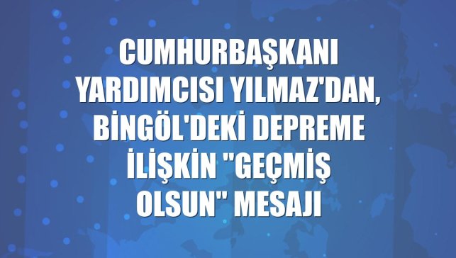 Cumhurbaşkanı Yardımcısı Yılmaz'dan, Bingöl'deki depreme ilişkin "geçmiş olsun" mesajı
