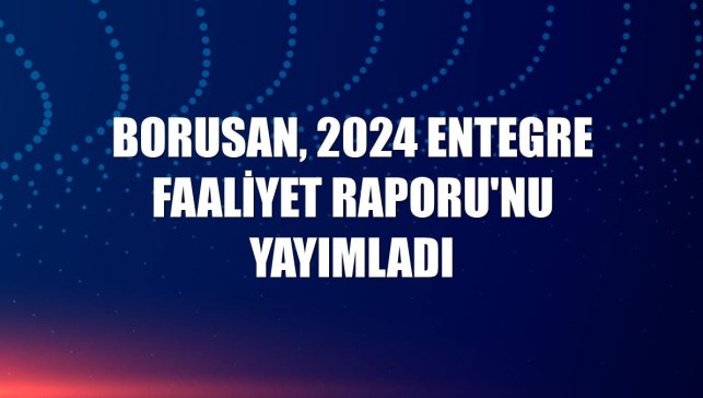 Borusan, 2024 Entegre Faaliyet Raporu'nu yayımladı