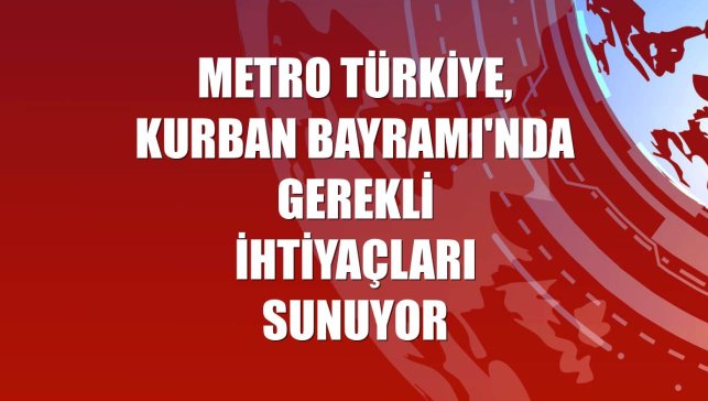 Metro Türkiye, Kurban Bayramı'nda gerekli ihtiyaçları sunuyor