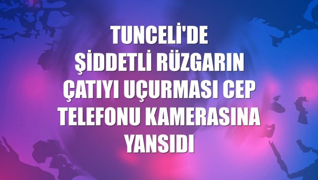 Tunceli'de şiddetli rüzgarın çatıyı uçurması cep telefonu kamerasına yansıdı