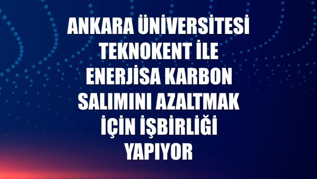Ankara Üniversitesi Teknokent ile Enerjisa karbon salımını azaltmak için işbirliği yapıyor