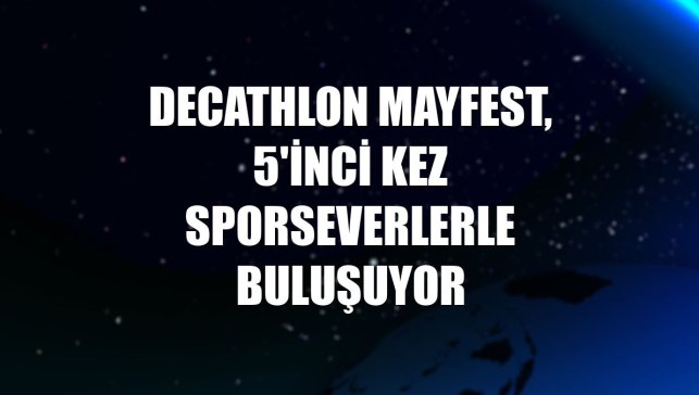 Decathlon MayFest, 5'inci kez sporseverlerle buluşuyor