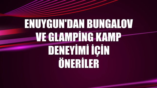Enuygun'dan bungalov ve glamping kamp deneyimi için öneriler