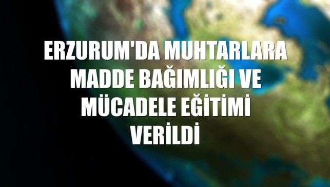 Erzurum'da muhtarlara madde bağımlığı ve mücadele eğitimi verildi