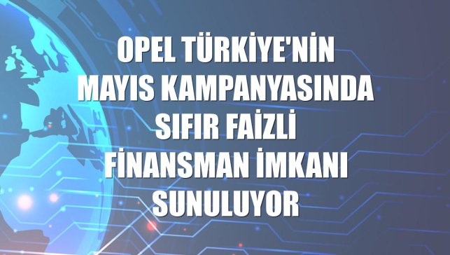 Opel Türkiye'nin mayıs kampanyasında sıfır faizli finansman imkanı sunuluyor