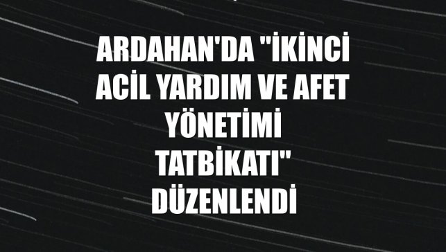 Ardahan'da "İkinci Acil Yardım ve Afet Yönetimi Tatbikatı" düzenlendi
