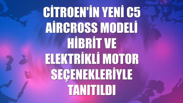 Citroen'in yeni C5 Aircross modeli hibrit ve elektrikli motor seçenekleriyle tanıtıldı