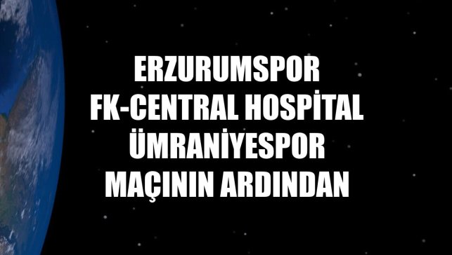 Erzurumspor FK-Central Hospital Ümraniyespor maçının ardından