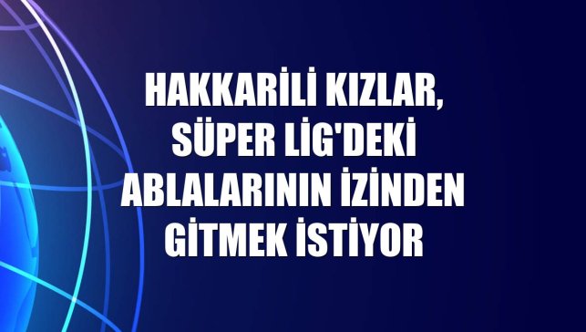 Hakkarili kızlar, Süper Lig'deki ablalarının izinden gitmek istiyor