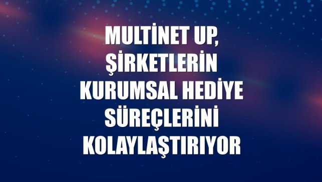 Multinet Up, şirketlerin kurumsal hediye süreçlerini kolaylaştırıyor