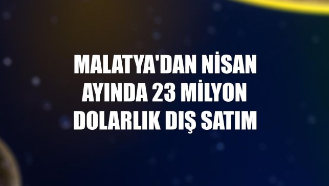 Malatya'dan nisan ayında 23 milyon dolarlık dış satım