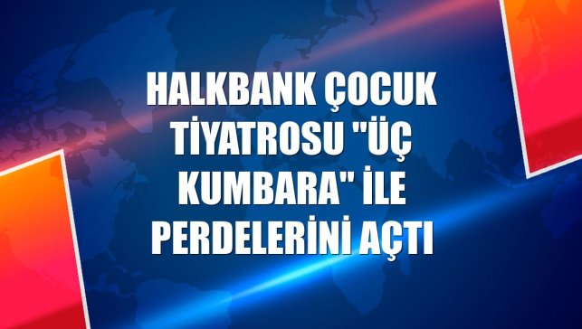 Halkbank Çocuk Tiyatrosu "Üç Kumbara" ile perdelerini açtı