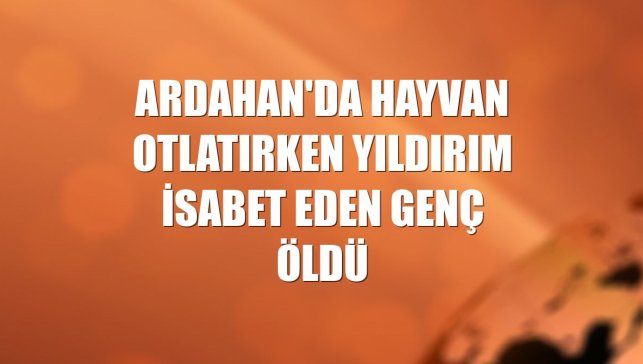 Ardahan'da hayvan otlatırken yıldırım isabet eden genç öldü