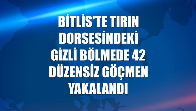 Bitlis'te tırın dorsesindeki gizli bölmede 42 düzensiz göçmen yakalandı