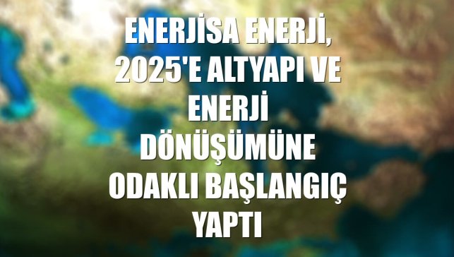 Enerjisa Enerji, 2025'e altyapı ve enerji dönüşümüne odaklı başlangıç yaptı