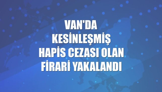 Van'da kesinleşmiş hapis cezası olan firari yakalandı