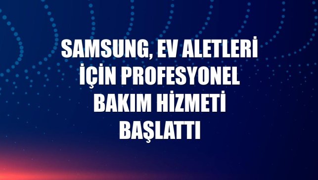 Samsung, ev aletleri için profesyonel bakım hizmeti başlattı