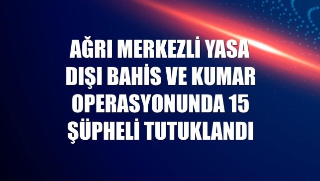 Ağrı merkezli yasa dışı bahis ve kumar operasyonunda 15 şüpheli tutuklandı