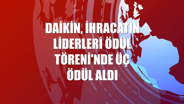 Daikin, İhracatın Liderleri Ödül Töreni'nde üç ödül aldı